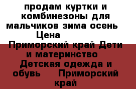 продам куртки и комбинезоны для мальчиков зима осень › Цена ­ 1 000 - Приморский край Дети и материнство » Детская одежда и обувь   . Приморский край